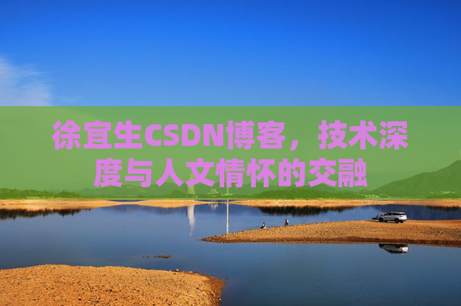 徐宜生CSDN博客,技术深度与人文情怀的交融 徐宜生CSDN博客,技术深度与人文情怀的交融